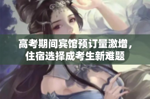 高考期间宾馆预订量激增，住宿选择成考生新难题
