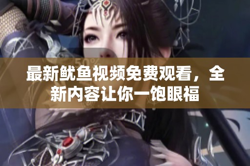 最新鱿鱼视频免费观看，全新内容让你一饱眼福