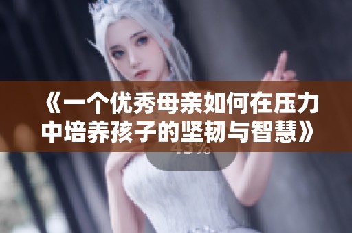 《一个优秀母亲如何在压力中培养孩子的坚韧与智慧》