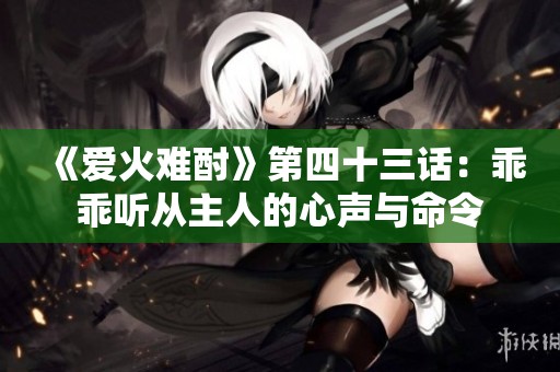 《爱火难酎》第四十三话：乖乖听从主人的心声与命令
