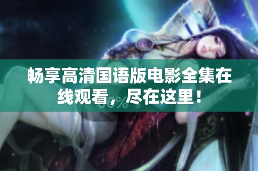 畅享高清国语版电影全集在线观看，尽在这里！