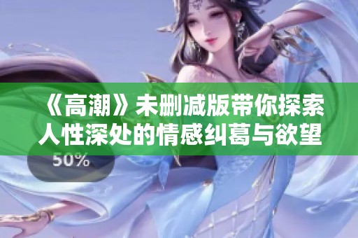 《高潮》未删减版带你探索人性深处的情感纠葛与欲望交织