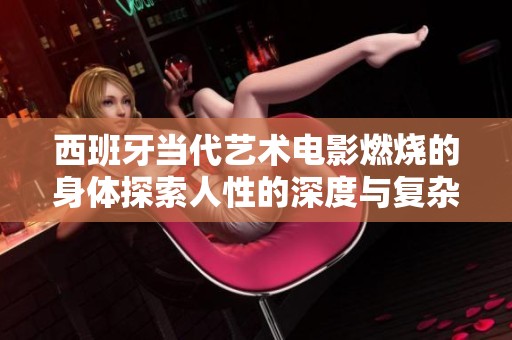 西班牙当代艺术电影燃烧的身体探索人性的深度与复杂性