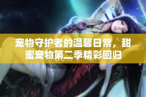 宠物守护者的温馨日常，甜蜜宠物第二季精彩回归