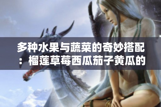 多种水果与蔬菜的奇妙搭配：榴莲草莓西瓜茄子黄瓜的美味冒险