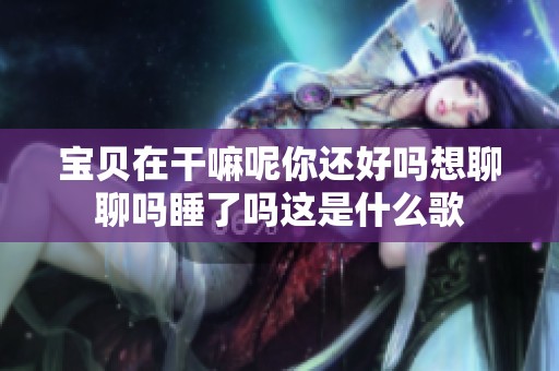 宝贝在干嘛呢你还好吗想聊聊吗睡了吗这是什么歌