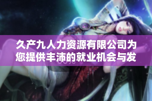 久产九人力资源有限公司为您提供丰沛的就业机会与发展平台