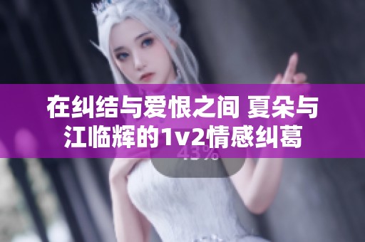 在纠结与爱恨之间 夏朵与江临辉的1v2情感纠葛