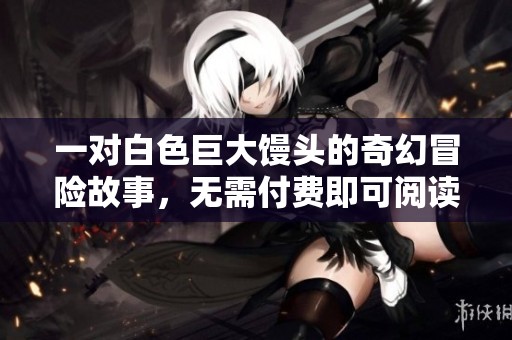 一对白色巨大馒头的奇幻冒险故事，无需付费即可阅读