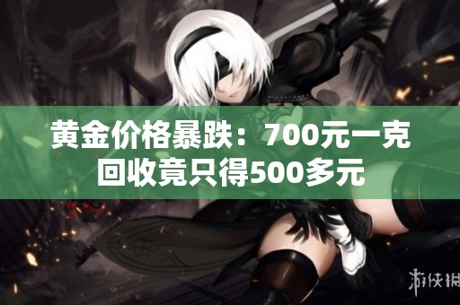 黄金价格暴跌：700元一克回收竟只得500多元
