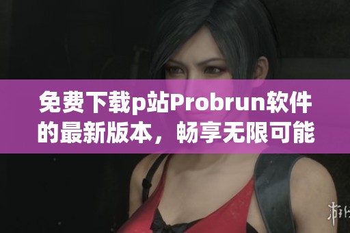 免费下载p站Probrun软件的最新版本，畅享无限可能
