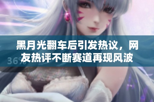 黑月光翻车后引发热议，网友热评不断赛道再现风波