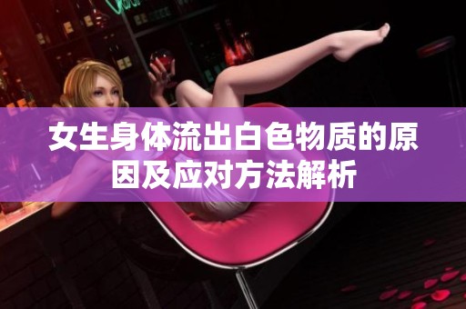 女生身体流出白色物质的原因及应对方法解析