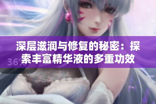 深层滋润与修复的秘密：探索丰富精华液的多重功效