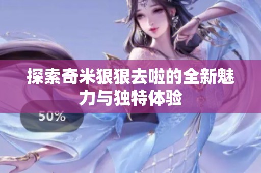 探索奇米狠狠去啦的全新魅力与独特体验