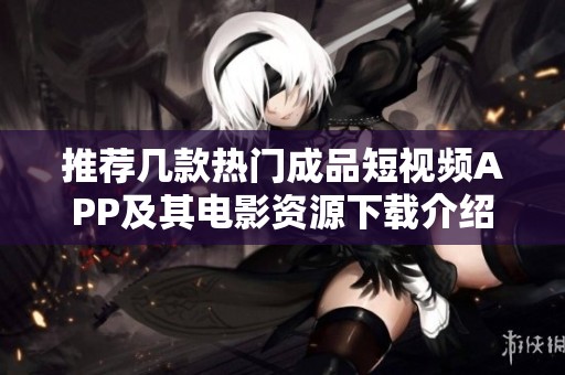 推荐几款热门成品短视频APP及其电影资源下载介绍