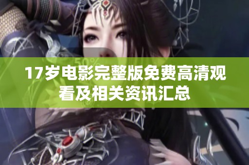 17岁电影完整版免费高清观看及相关资讯汇总