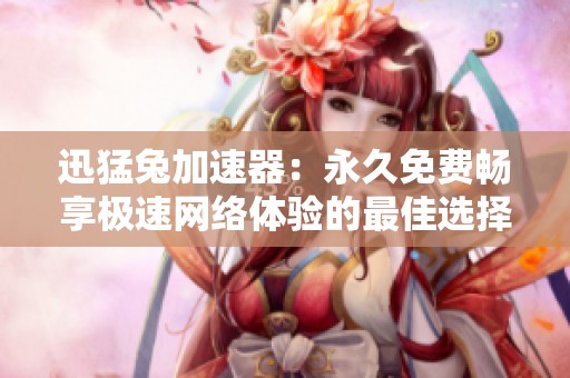 迅猛兔加速器：永久免费畅享极速网络体验的最佳选择