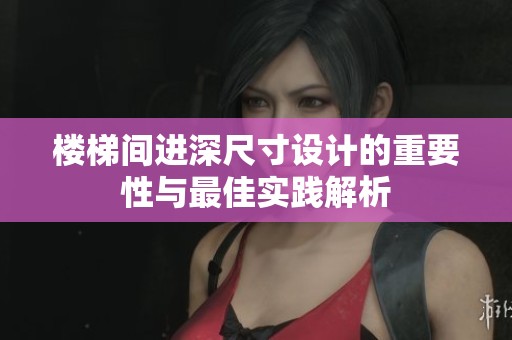 楼梯间进深尺寸设计的重要性与最佳实践解析
