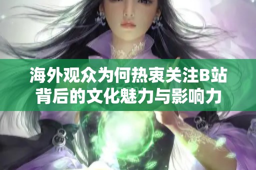 海外观众为何热衷关注B站背后的文化魅力与影响力