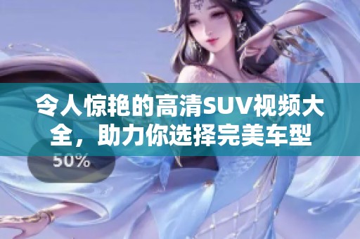 令人惊艳的高清SUV视频大全，助力你选择完美车型