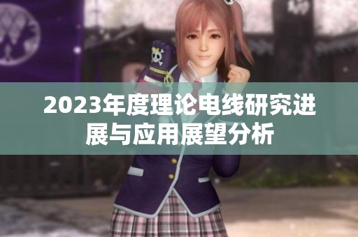 2023年度理论电线研究进展与应用展望分析