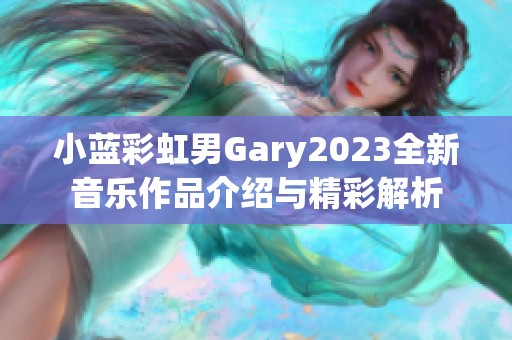 小蓝彩虹男Gary2023全新音乐作品介绍与精彩解析