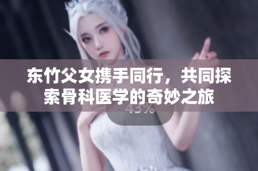 东竹父女携手同行，共同探索骨科医学的奇妙之旅
