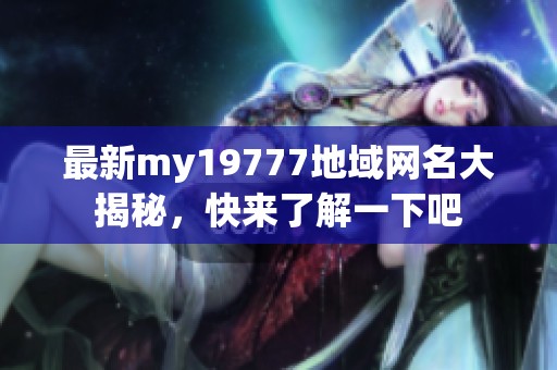 最新my19777地域网名大揭秘，快来了解一下吧