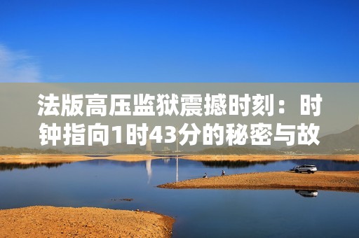 法版高压监狱震撼时刻：时钟指向1时43分的秘密与故事