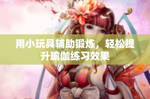 用小玩具辅助锻炼，轻松提升瑜伽练习效果