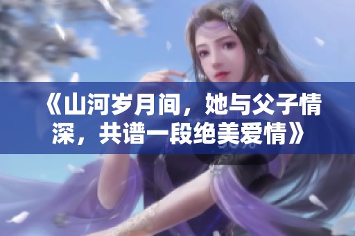 《山河岁月间，她与父子情深，共谱一段绝美爱情》