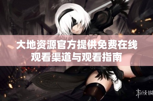 大地资源官方提供免费在线观看渠道与观看指南