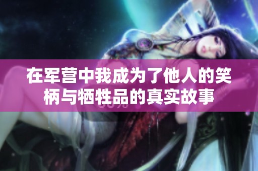 在军营中我成为了他人的笑柄与牺牲品的真实故事