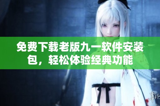 免费下载老版九一软件安装包，轻松体验经典功能