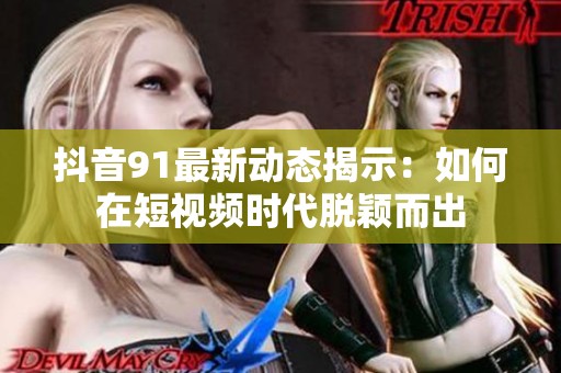抖音91最新动态揭示：如何在短视频时代脱颖而出