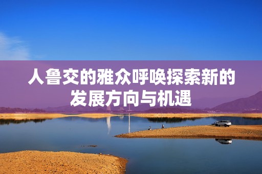 人鲁交的雅众呼唤探索新的发展方向与机遇