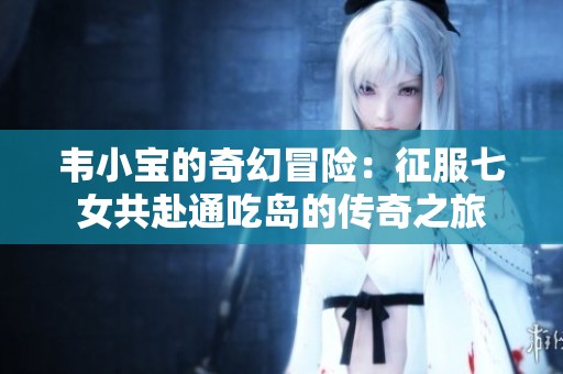 韦小宝的奇幻冒险：征服七女共赴通吃岛的传奇之旅