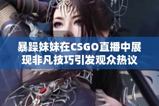 暴躁妹妹在CSGO直播中展现非凡技巧引发观众热议