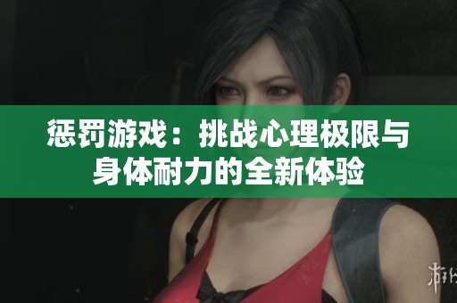 惩罚游戏：挑战心理极限与身体耐力的全新体验