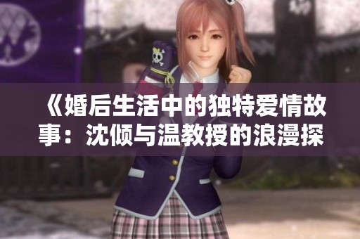 《婚后生活中的独特爱情故事：沈倾与温教授的浪漫探索》