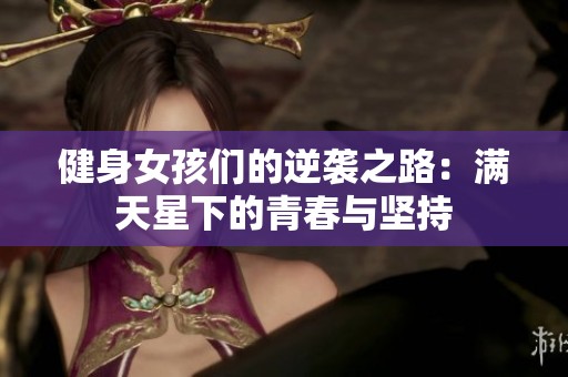 健身女孩们的逆袭之路：满天星下的青春与坚持