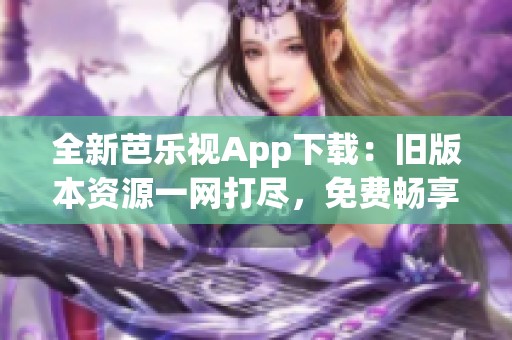 全新芭乐视App下载：旧版本资源一网打尽，免费畅享！