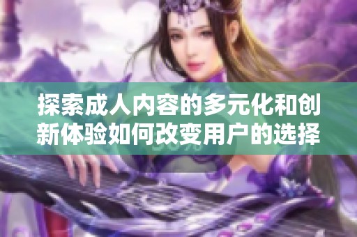 探索成人内容的多元化和创新体验如何改变用户的选择与偏好