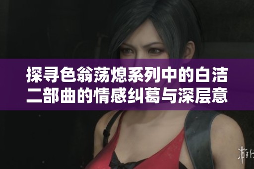 探寻色翁荡熄系列中的白洁二部曲的情感纠葛与深层意蕴