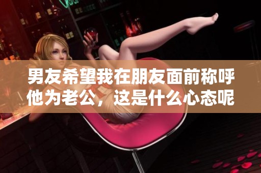 男友希望我在朋友面前称呼他为老公，这是什么心态呢