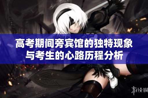 高考期间旁宾馆的独特现象与考生的心路历程分析