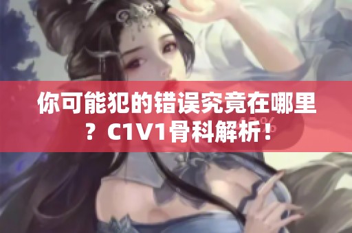 你可能犯的错误究竟在哪里？C1V1骨科解析！