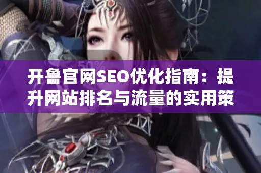 开鲁官网SEO优化指南：提升网站排名与流量的实用策略