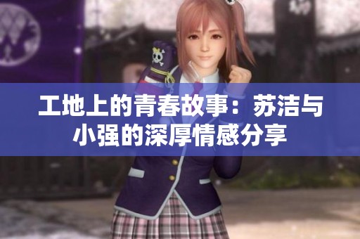 工地上的青春故事：苏洁与小强的深厚情感分享